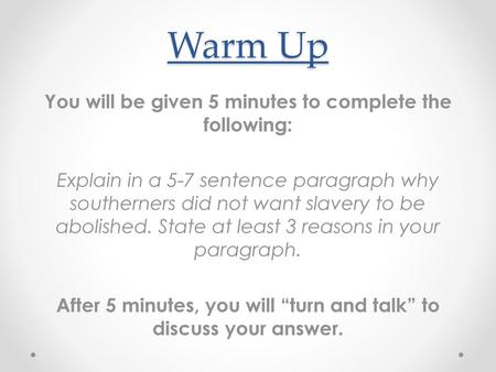 Warm Up You will be given 5 minutes to complete the following: Explain in a 5-7 sentence paragraph why southerners did not want slavery to be abolished.