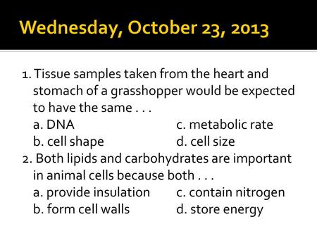 Wednesday, October 23, 2013 1. Tissue samples taken from the heart and stomach of a grasshopper would be expected to have the same . . . a. DNA c. metabolic.