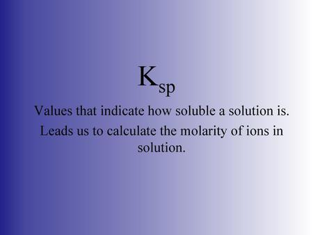 Ksp Values that indicate how soluble a solution is.