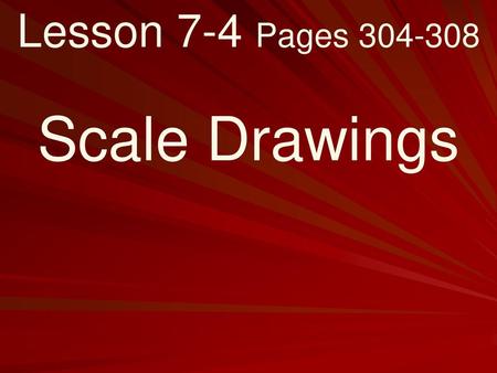 Lesson 7-4 Pages 304-308 Scale Drawings.