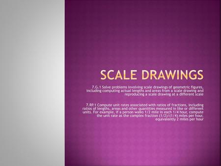 Scale Drawings 7.G.1 Solve problems involving scale drawings of geometric figures, including computing actual lengths and areas from a scale drawing and.