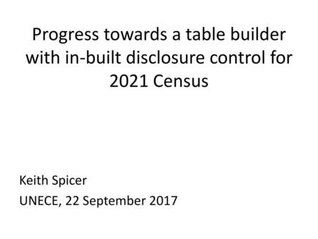 Progress towards a table builder with in-built disclosure control for 2021 Census Keith Spicer UNECE, 22 September 2017.