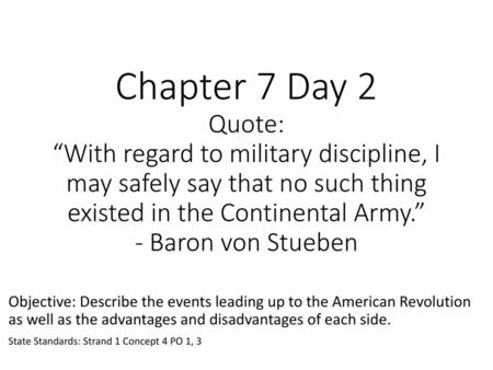 Chapter 7 Day 2 Quote: “With regard to military discipline, I may safely say that no such thing existed in the Continental Army.” - Baron von Stueben Objective: