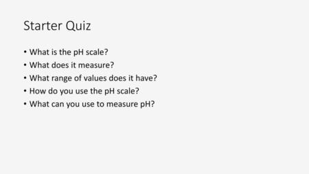 Starter Quiz What is the pH scale? What does it measure?