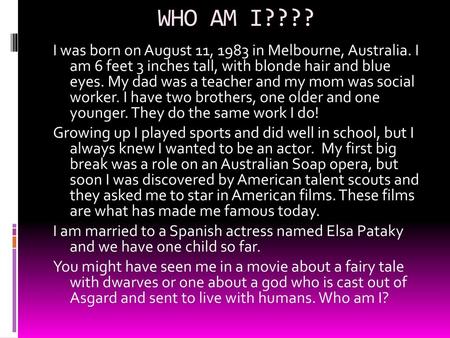 WHO AM I???? I was born on August 11, 1983 in Melbourne, Australia. I am 6 feet 3 inches tall, with blonde hair and blue eyes. My dad was a teacher and.