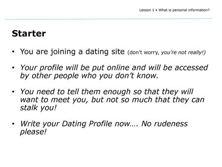 Starter You are joining a dating site (don’t worry, you’re not really!) Your profile will be put online and will be accessed by other people who you don’t.