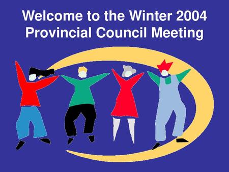 Welcome to the Winter 2004 Provincial Council Meeting