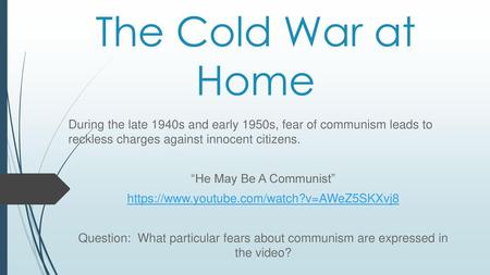 The Cold War at Home During the late 1940s and early 1950s, fear of communism leads to reckless charges against innocent citizens. “He May Be A Communist”