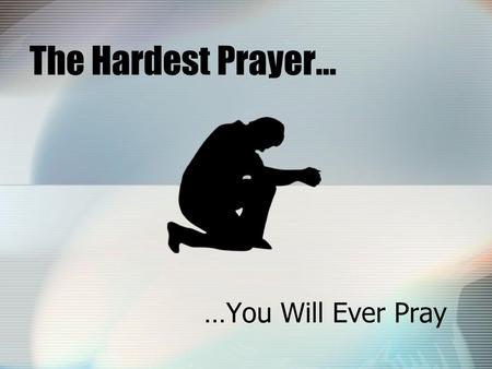 The Hardest Prayer… …You Will Ever Pray.