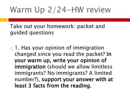 Warm Up 2/24-HW review Take out your homework: packet and guided questions 1. Has your opinion of immigration changed since you read the packet? In.