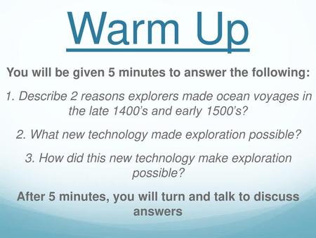 Warm Up You will be given 5 minutes to answer the following: 1. Describe 2 reasons explorers made ocean voyages in the late 1400’s and early 1500’s? 2.