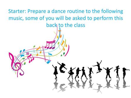 Starter: Prepare a dance routine to the following music, some of you will be asked to perform this back to the class.