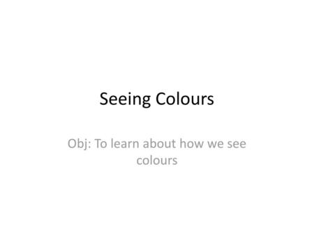 Obj: To learn about how we see colours