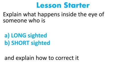 Lesson Starter Explain what happens inside the eye of someone who is a) LONG sighted b) SHORT sighted and explain how to correct it.