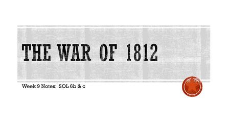 The War of 1812 Week 9 Notes: SOL 6b & c.