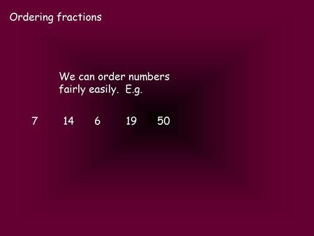 Ordering fractions We can order numbers fairly easily. E.g. 7	14	6	19	50.