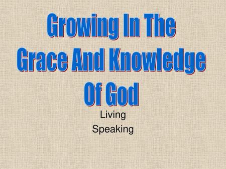 Growing In The Grace And Knowledge Of God Living Speaking.