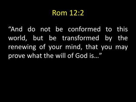 Rom 12:2 “And do not be conformed to this world, but be transformed by the renewing of your mind, that you may prove what the will of God is…”