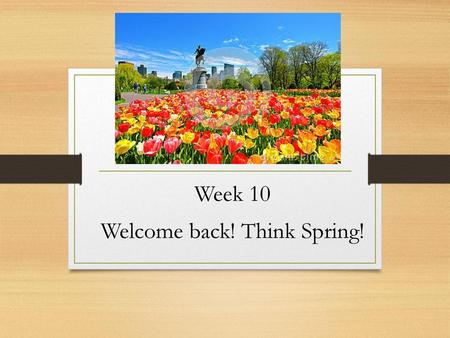 Week 10 Welcome back! Think Spring!