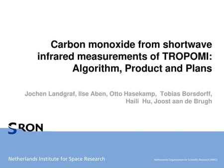 Carbon monoxide from shortwave infrared measurements of TROPOMI: Algorithm, Product and Plans Jochen Landgraf, Ilse Aben, Otto Hasekamp, Tobias Borsdorff,