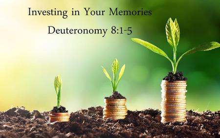 Investing in Your Memories Deuteronomy 8:1-5