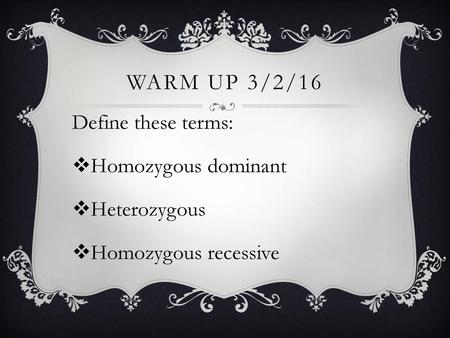 WARM UP 3/2/16 Define these terms: Homozygous dominant Heterozygous