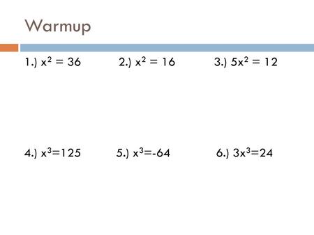 Warmup 1.) x2 = 36 2.) x2 = 16 3.) 5x2 = 12 4.) x3=125 5.) x3=-64 6.) 3x3=24.