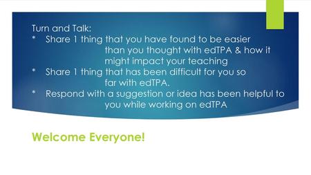 Turn and Talk: * Share 1 thing that you have found to be easier than you thought with edTPA & how it.