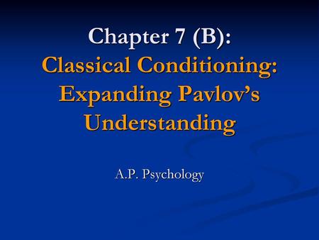 Chapter 7 (B): Classical Conditioning: Expanding Pavlov’s Understanding A.P. Psychology.