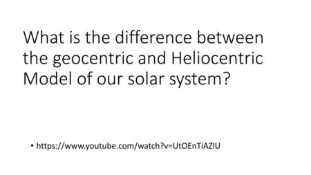 What is the difference between the geocentric and Heliocentric Model of our solar system? https://www.youtube.com/watch?v=UtOEnTiAZlU.