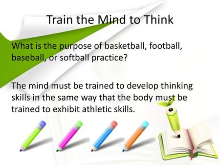 Train the Mind to Think What is the purpose of basketball, football, baseball, or softball practice? The mind must be trained to develop thinking skills.