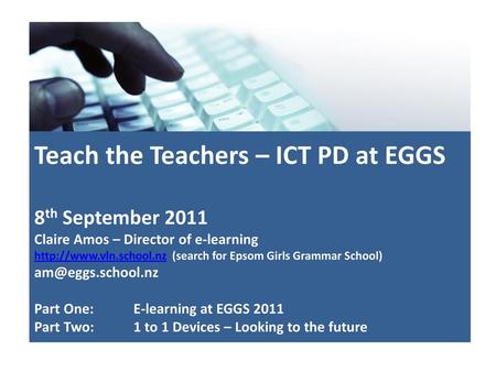 Teach the Teachers – ICT PD at EGGS 8th September 2011 Claire Amos – Director of e-learning http://www.vln.school.nz (search for Epsom Girls Grammar.