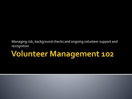 Managing risk, background checks and ongoing volunteer support and recognition Volunteer Management 102.