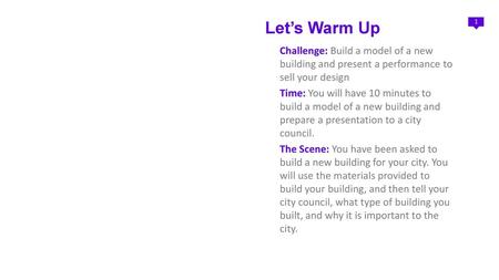 Let’s Warm Up Challenge: Build a model of a new building and present a performance to sell your design Time: You will have 10 minutes to build a model.