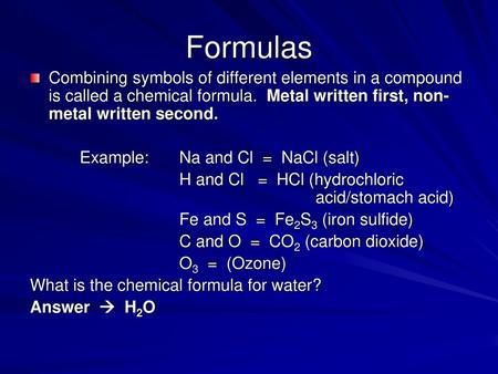 Formulas Combining symbols of different elements in a compound is called a chemical formula. Metal written first, non-metal written second. Example:	Na.