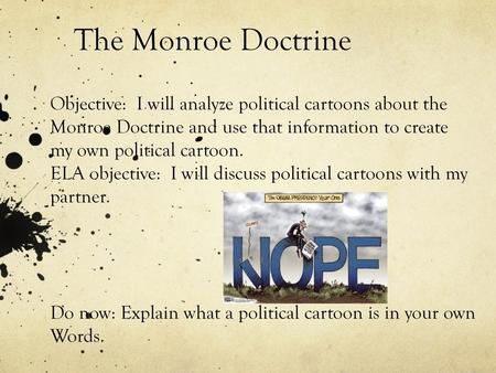 The Monroe Doctrine Objective: I will analyze political cartoons about the Monroe Doctrine and use that information to create my own political cartoon.