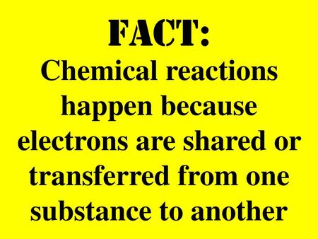 FACT: Chemical reactions happen because electrons are shared or transferred from one substance to another.