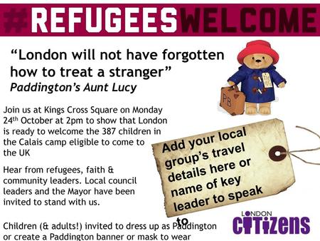 “London will not have forgotten how to treat a stranger” Paddington’s Aunt Lucy Join us at Kings Cross Square on Monday 24th October at 2pm to show that.