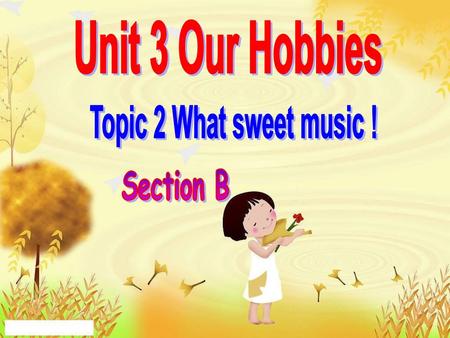 Unit 3 Our Hobbies Topic 2 What sweet music ! Section B.