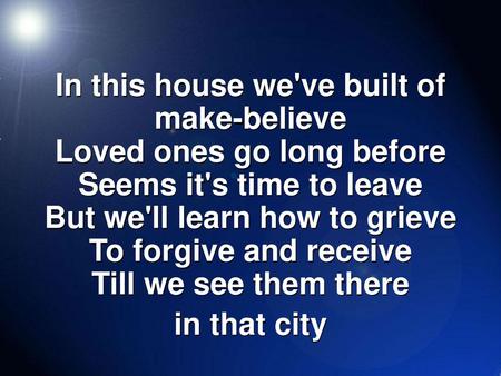 In this house we've built of make-believe Loved ones go long before Seems it's time to leave But we'll learn how to grieve To forgive and receive Till.