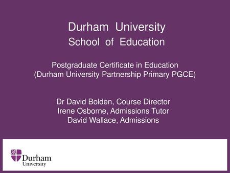 Durham University School of Education Postgraduate Certificate in Education (Durham University Partnership Primary PGCE) Dr David Bolden, Course.