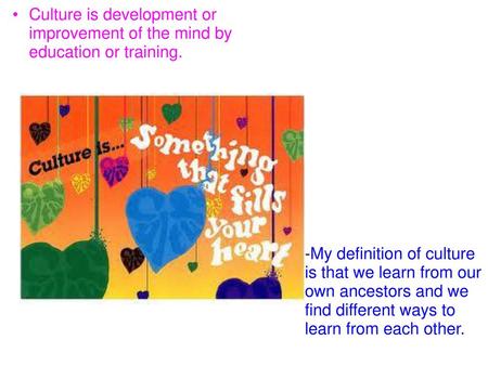 Culture is development or improvement of the mind by education or training. -My definition of culture is that we learn from our own ancestors and we find.