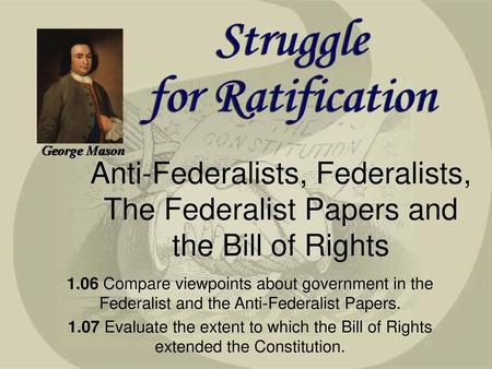 George Mason Anti-Federalists, Federalists, The Federalist Papers and the Bill of Rights 1SS-E17. Describe the aspirations, ideals, and events that served.