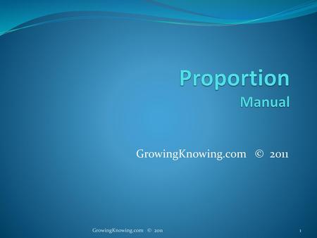 Proportion Manual GrowingKnowing.com © 2011 GrowingKnowing.com © 2011.