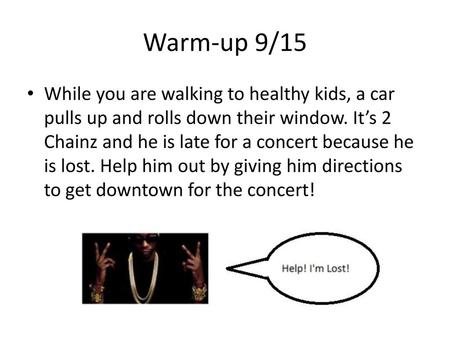 Warm-up 9/15 While you are walking to healthy kids, a car pulls up and rolls down their window. It’s 2 Chainz and he is late for a concert because he is.