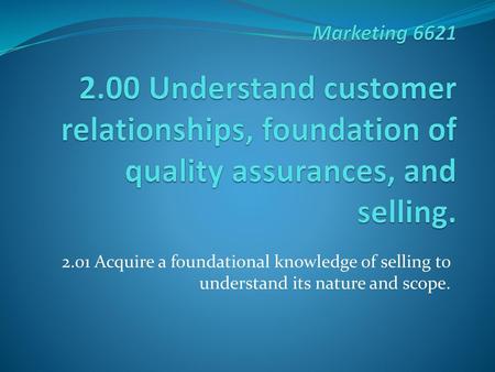 Marketing 6621 2.00 Understand customer relationships, foundation of quality assurances, and selling. 2.01 Acquire a foundational knowledge of selling.