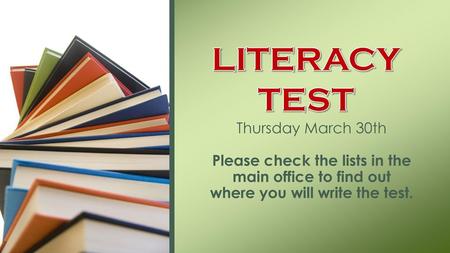 LITERACY TEST Thursday March 30th Please check the lists in the main office to find out where you will write the test.