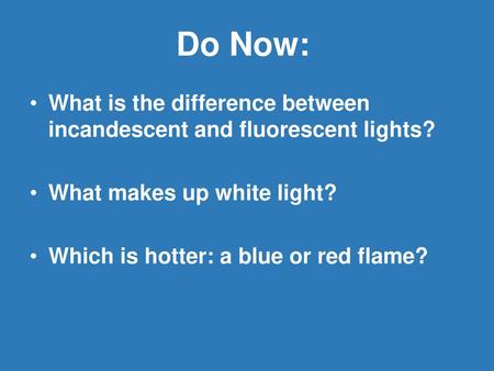 Do Now: What is the difference between incandescent and fluorescent lights? What makes up white light? Which is hotter: a blue or red flame?