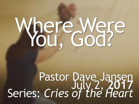 Where Were You, God? Pastor Dave Jansen July 2, 2017