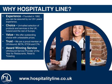 WHY HOSPITALITY LINE? Experience - Founded in 1992, you can be assured by our 20+ years’ experience. Choice - Unrivalled selection of products and services.